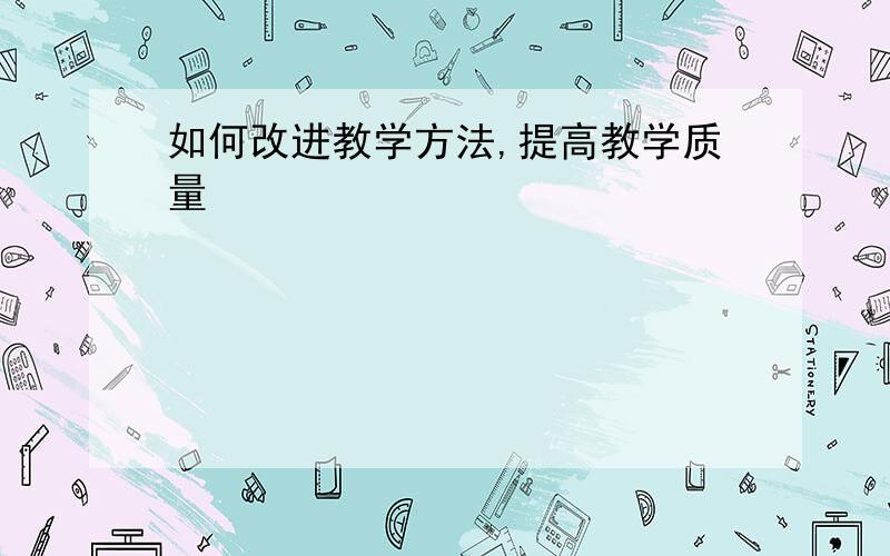 如何改进教学方法,提高教学质量