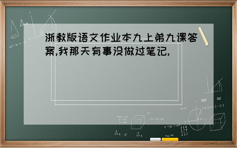 浙教版语文作业本九上弟九课答案,我那天有事没做过笔记,