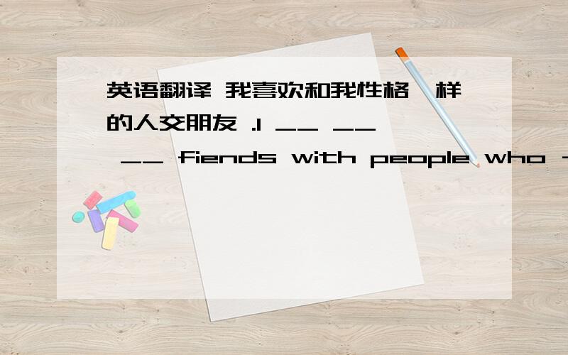 英语翻译 我喜欢和我性格一样的人交朋友 .I __ __ __ fiends with people who － － me