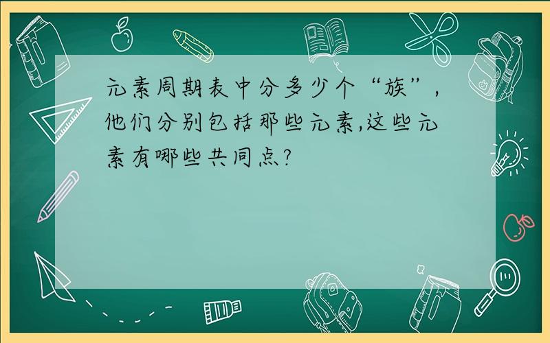 元素周期表中分多少个“族”,他们分别包括那些元素,这些元素有哪些共同点?