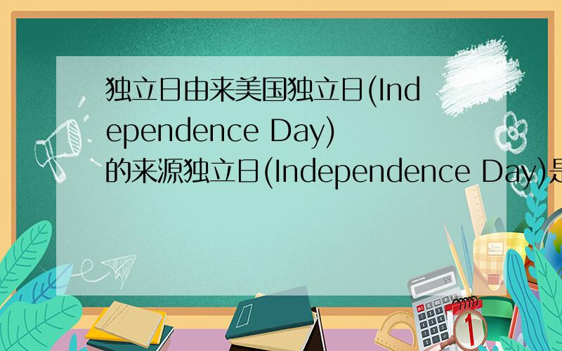 独立日由来美国独立日(Independence Day)的来源独立日(Independence Day)是美国主要法定节日之一.1776年7月4日,由杰弗逊起草的《独立宣言》在费城大陆会议上正式通过,庄严地宣布美利坚合众国脱离