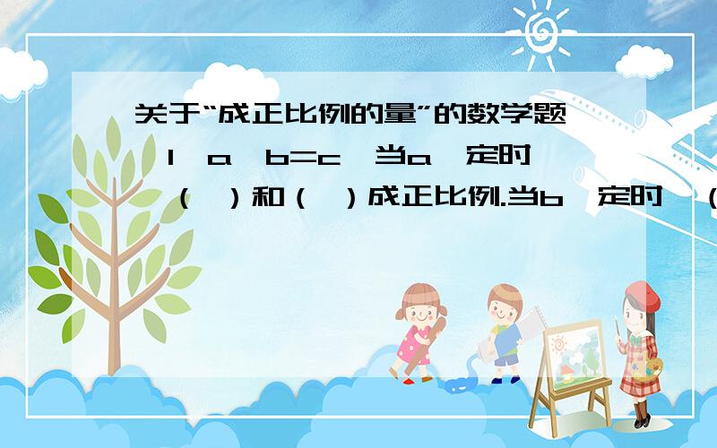 关于“成正比例的量”的数学题,1、a×b=c,当a一定时,（ ）和（ ）成正比例.当b一定时,（ ）和（ ）成正比例.2、r分之C=（ ）,因为（ ）一定,所以C与r成正比例.3、路程和时间成正比例.这句话