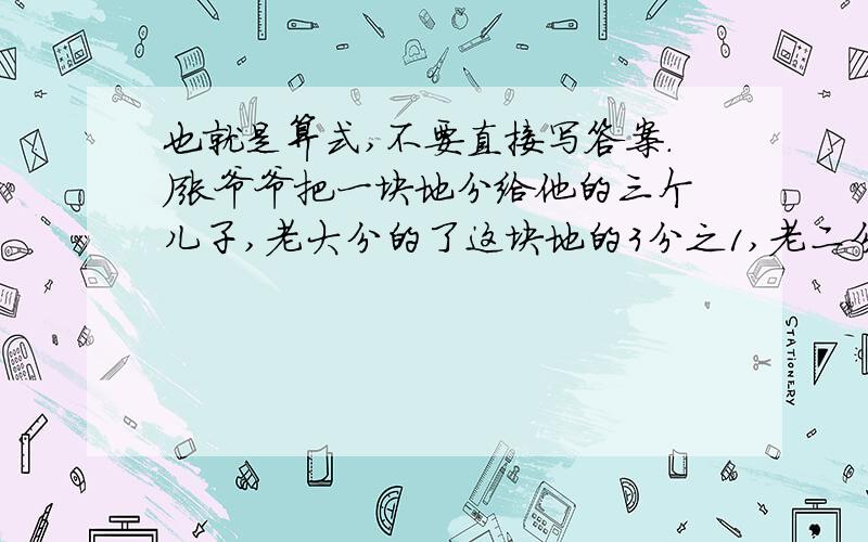 也就是算式,不要直接写答案.）张爷爷把一块地分给他的三个儿子,老大分的了这块地的3分之1,老二分得了余下的2分之1,其余的分给老三.试问三个儿子谁分的多?请说明理由.水果店要将两箱梨