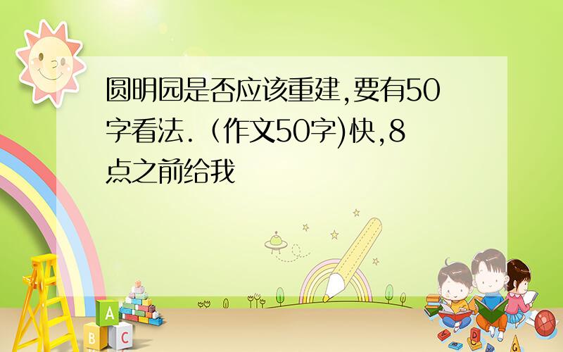 圆明园是否应该重建,要有50字看法.（作文50字)快,8点之前给我