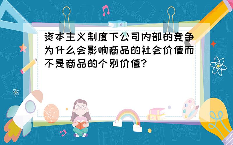 资本主义制度下公司内部的竞争为什么会影响商品的社会价值而不是商品的个别价值?