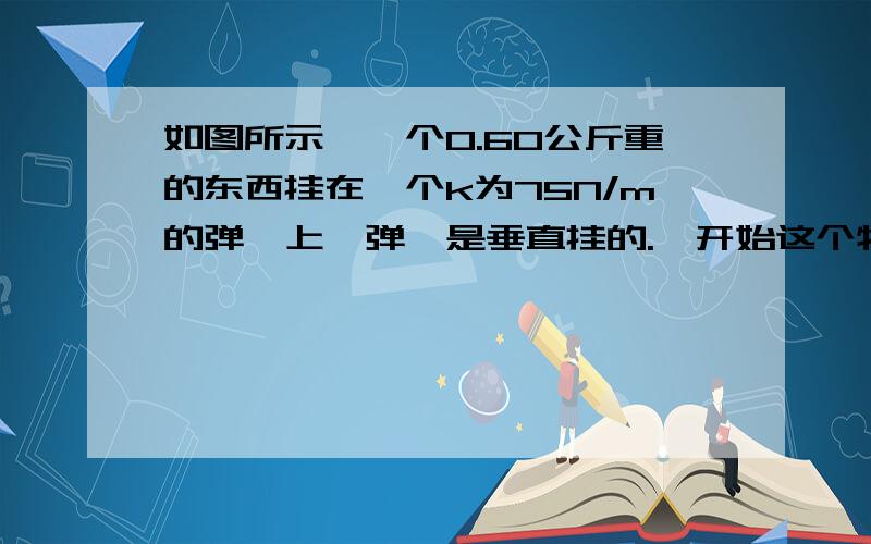 如图所示,一个0.60公斤重的东西挂在一个k为75N/m的弹簧上,弹簧是垂直挂的.一开始这个物体使弹簧拉长了12厘米,然后把物体以1.8m/s的初始速度向上抛.问：1）当左右两边高度相等时的物体速度2