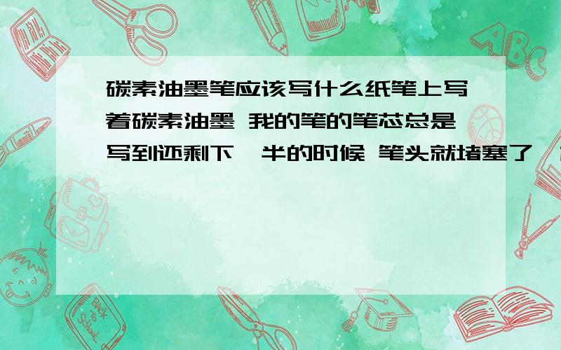 碳素油墨笔应该写什么纸笔上写着碳素油墨 我的笔的笔芯总是写到还剩下一半的时候 笔头就堵塞了一样 写不太出来 老是写一半就要换笔芯 好浪费 感觉跟我写的纸有关.这种笔应该写什么纸