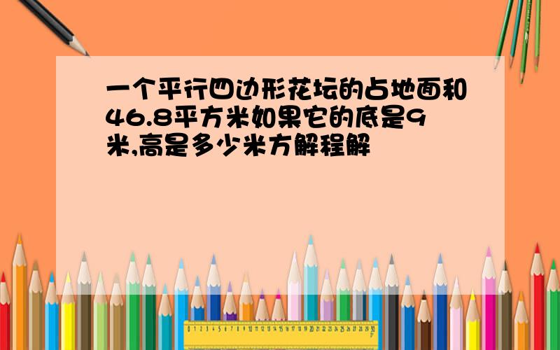 一个平行四边形花坛的占地面和46.8平方米如果它的底是9米,高是多少米方解程解