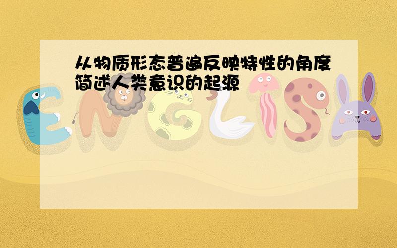 从物质形态普遍反映特性的角度简述人类意识的起源