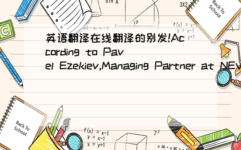 英语翻译在线翻译的别发!According to Pavel Ezekiev,Managing Partner at NEVEQ,