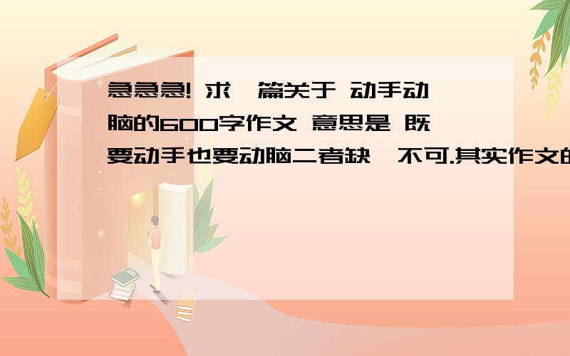 急急急! 求一篇关于 动手动脑的600字作文 意思是 既要动手也要动脑二者缺一不可.其实作文的题目是 如果有的话尽量给我这个题目的答案吧,没有就算了! 谢谢各位了!  就20财富值了!