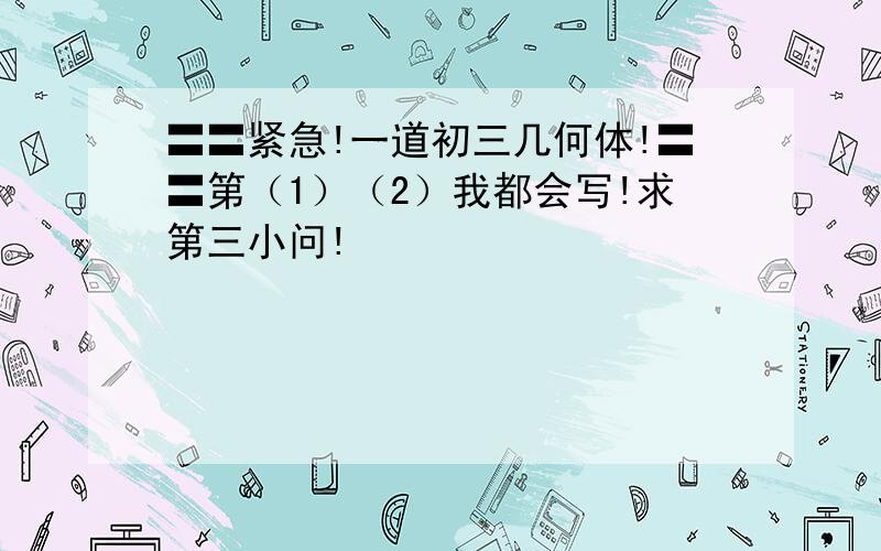 〓〓紧急!一道初三几何体!〓〓第（1）（2）我都会写!求第三小问!