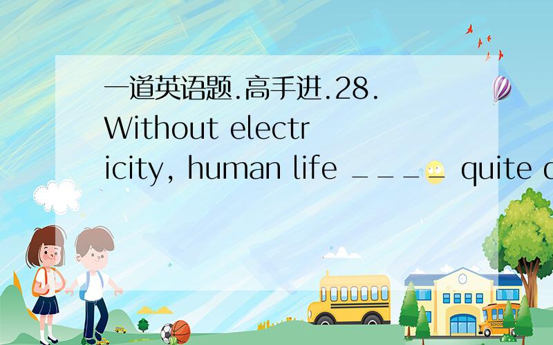 一道英语题.高手进.28. Without electricity, human life ____ quite different today.A. is    B. will be    C. would have been    D. would be这题为什么选D不选A?写错了 为什么选D不选C?(抱歉)