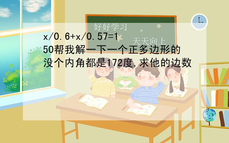 x/0.6+x/0.57=150帮我解一下一个正多边形的没个内角都是172度,求他的边数