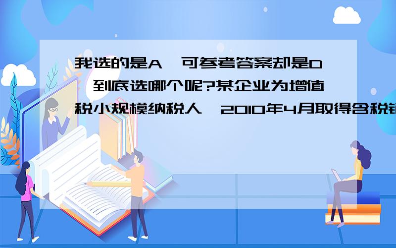 我选的是A,可参考答案却是D,到底选哪个呢?某企业为增值税小规模纳税人,2010年4月取得含税销售收入92700元,同月购进一批原材料支付含税价款30900元.小规模纳税人使用增值税收率为3%.该企业20