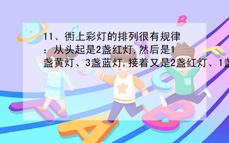 11、衖上彩灯的排列很有规律：从头起是2盏红灯,然后是1盏黄灯、3盏蓝灯,接着又是2盏红灯、1盏黄灯、3盏蓝灯……他们从头数到尾,发现一共有120盏灯.红、黄、蓝灯各彩灯总数的几分之几?