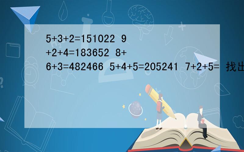 5+3+2=151022 9+2+4=183652 8+6+3=482466 5+4+5=205241 7+2+5= 找出规律