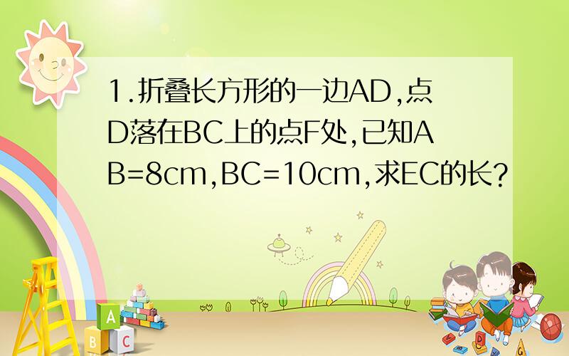 1.折叠长方形的一边AD,点D落在BC上的点F处,已知AB=8cm,BC=10cm,求EC的长?