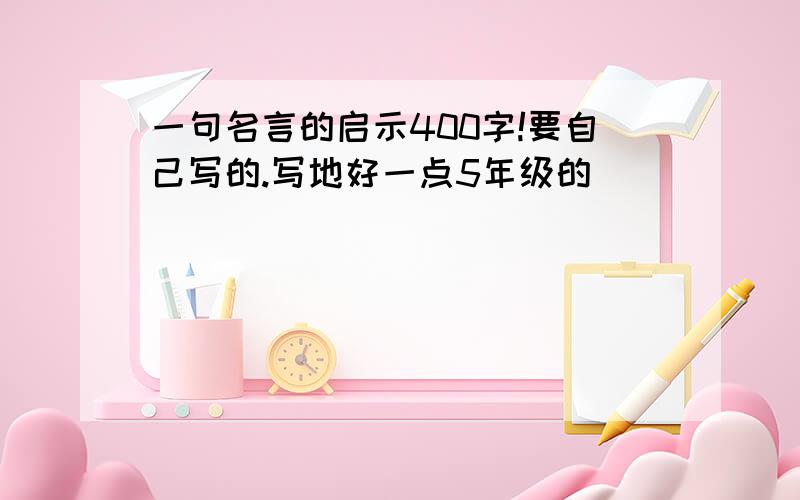 一句名言的启示400字!要自己写的.写地好一点5年级的