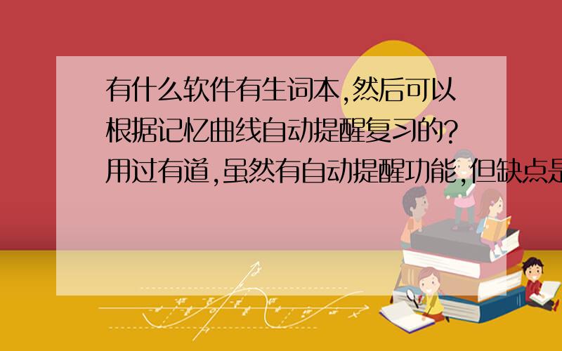 有什么软件有生词本,然后可以根据记忆曲线自动提醒复习的?用过有道,虽然有自动提醒功能,但缺点是复习时只能看着单词想中文意思,不利于主动词汇的积累,金山词霸倒是挺多复习的方式的,