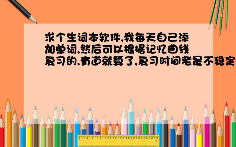 求个生词本软件,我每天自己添加单词,然后可以根据记忆曲线复习的,有道就算了,复习时间老是不稳定.谢