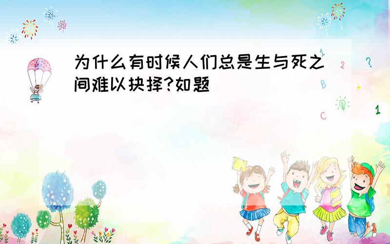 为什么有时候人们总是生与死之间难以抉择?如题