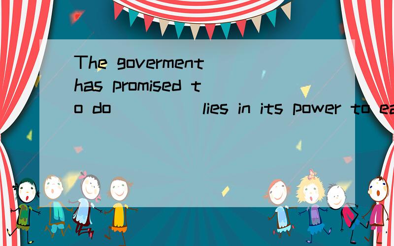 The goverment has promised to do ____ lies in its power to ease the hardship of the the homeless.that what填哪个呢 什么时候用what 什么时候用that呢?