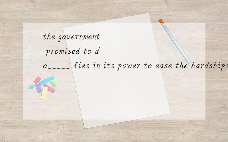 the government promised to do_____ lies in its power to ease the hardships of the homeless.A.that B.all C.what D.which