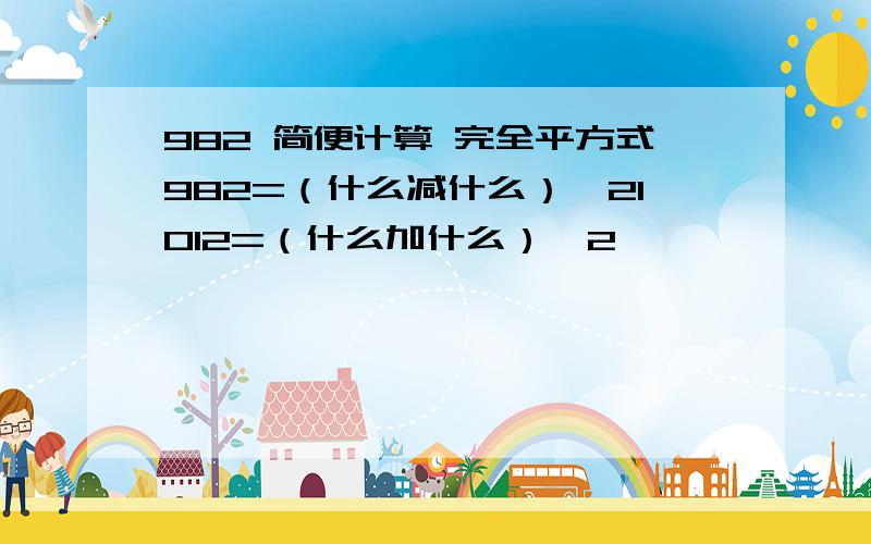 982 简便计算 完全平方式982=（什么减什么）^21012=（什么加什么）^2