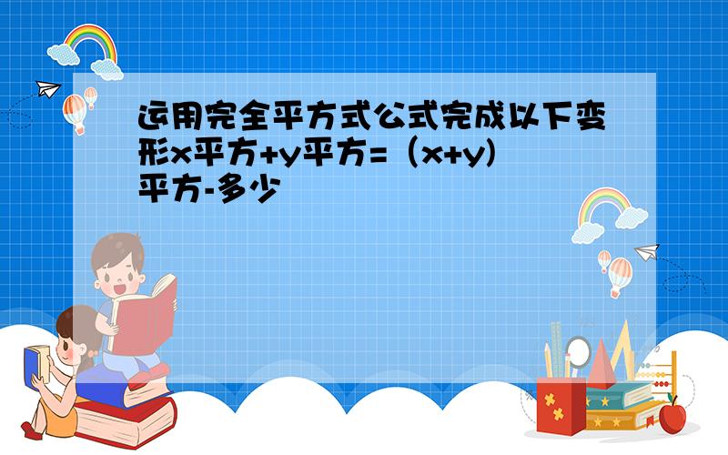 运用完全平方式公式完成以下变形x平方+y平方=（x+y)平方-多少