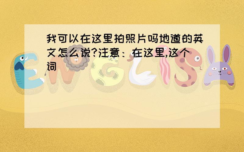 我可以在这里拍照片吗地道的英文怎么说?注意：在这里,这个词