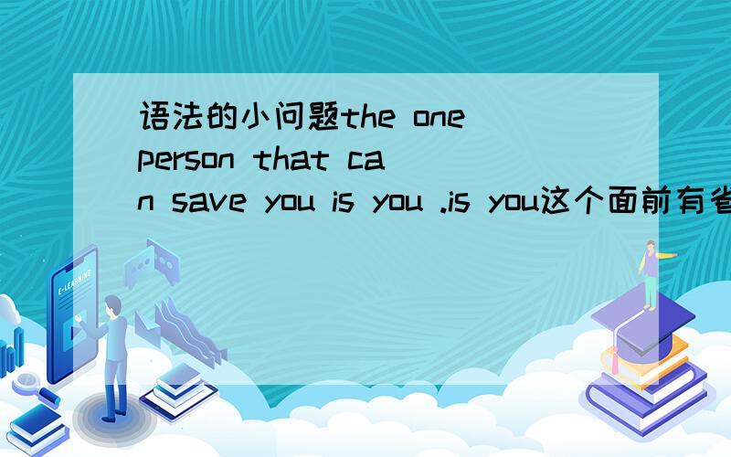 语法的小问题the one person that can save you is you .is you这个面前有省略的东西吗?没有省略的话不是就有两个动词了啊,save 和is,如果错的话,怎样改,能使整个句子连通起来,