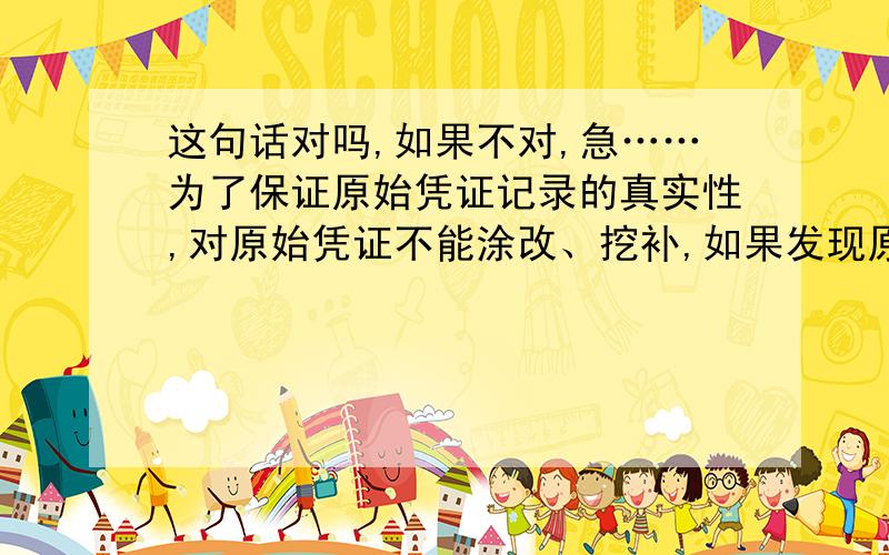 这句话对吗,如果不对,急……为了保证原始凭证记录的真实性,对原始凭证不能涂改、挖补,如果发现原始凭证金额有错误,应当追究有关单位和个人法律责任.