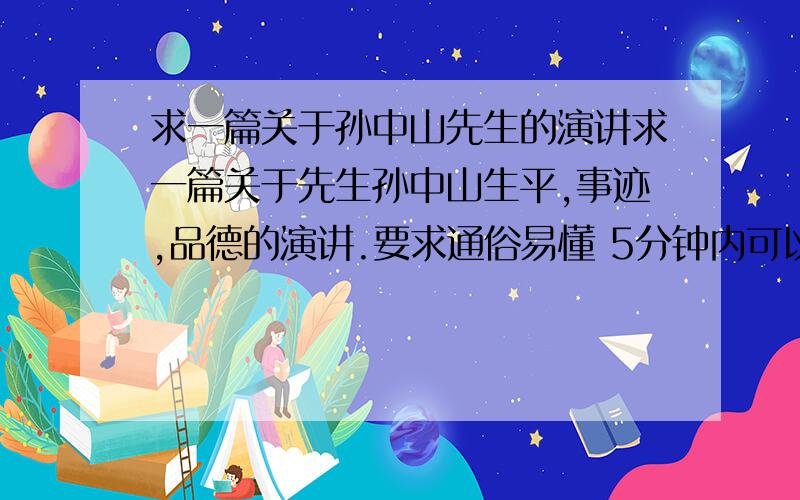 求一篇关于孙中山先生的演讲求一篇关于先生孙中山生平,事迹,品德的演讲.要求通俗易懂 5分钟内可以读完的那种