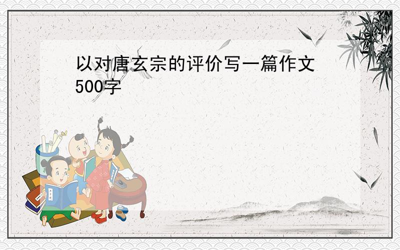 以对唐玄宗的评价写一篇作文 500字