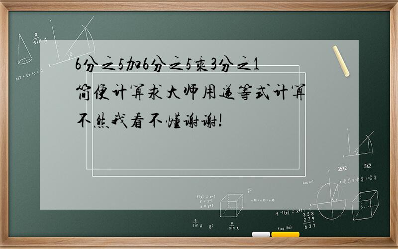 6分之5加6分之5乘3分之1简便计算求大师用递等式计算 不然我看不懂谢谢!