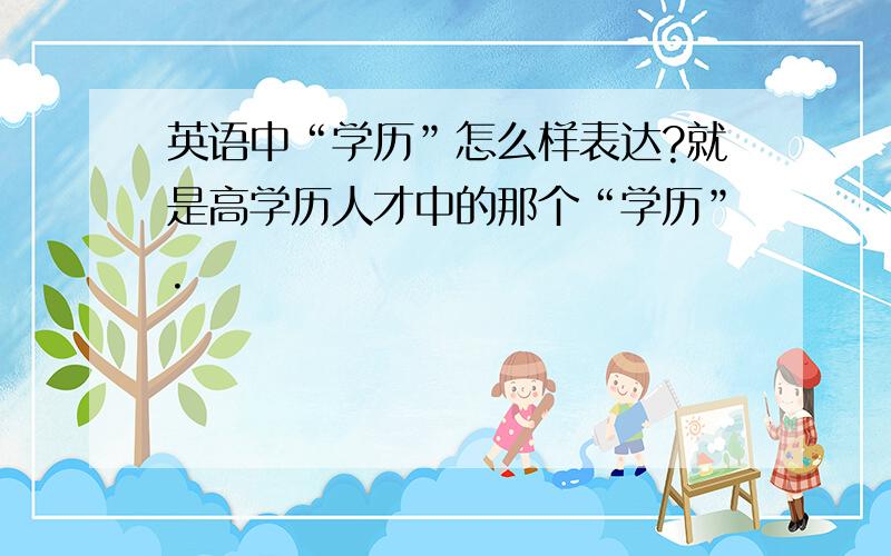 英语中“学历”怎么样表达?就是高学历人才中的那个“学历”.