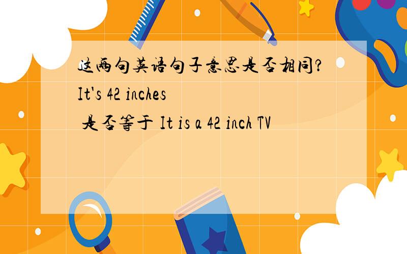 这两句英语句子意思是否相同?It's 42 inches 是否等于 It is a 42 inch TV