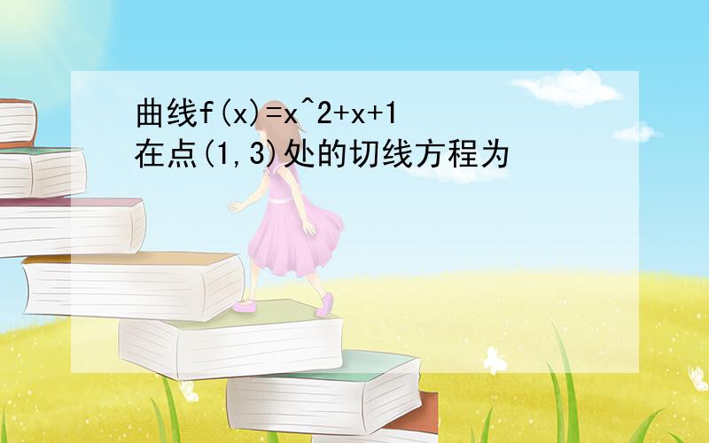 曲线f(x)=x^2+x+1在点(1,3)处的切线方程为