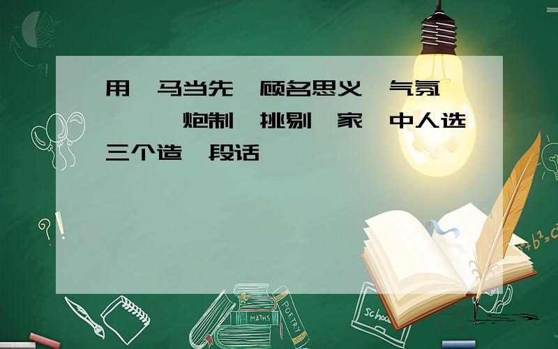 用一马当先、顾名思义、气氛、枸杞、炮制、挑剔、家醅中人选三个造一段话
