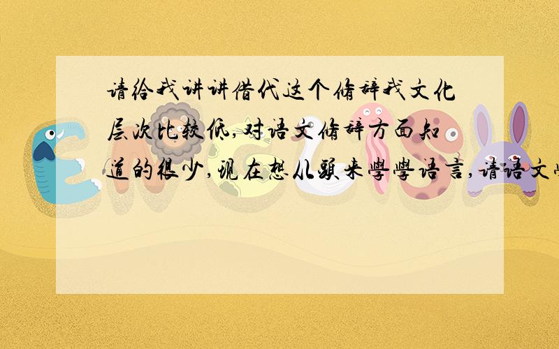 请给我讲讲借代这个修辞我文化层次比较低,对语文修辞方面知道的很少,现在想从头来学学语言,请语文学的好朋友帮我详细讲解下借代这个修辞及其用法,最好讲的通俗易懂些,不要网上现有