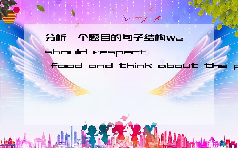 分析一个题目的句子结构We should respect food and think about the people who don’t have what we have here and treat food nicely