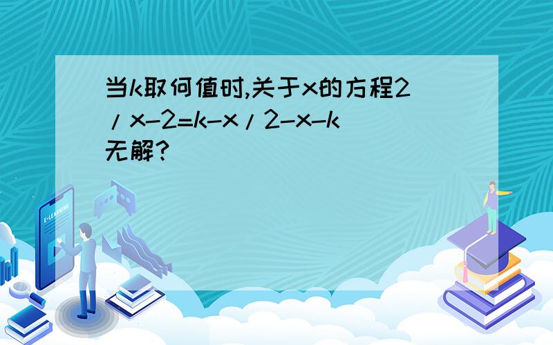 当k取何值时,关于x的方程2/x-2=k-x/2-x-k无解?