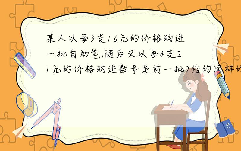 某人以每3支16元的价格购进一批自动笔,随后又以每4支21元的价格购进数量是前一批2倍的同样的自动铅笔.若他想赚取全部投资20%的盈利,则应以3支多少元的标价出售?用的未知数多了,看不懂,