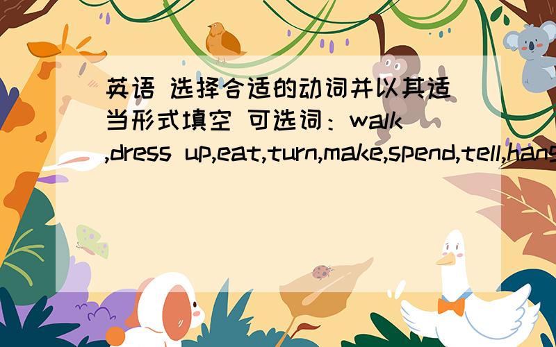 英语 选择合适的动词并以其适当形式填空 可选词：walk,dress up,eat,turn,make,spend,tell,hang out,happen句子：1、Do you know where we can have a good ( )2、I like going to the mall.There's always something ( )3、How much did y