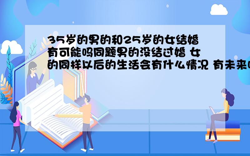 35岁的男的和25岁的女结婚有可能吗同题男的没结过婚 女的同样以后的生活会有什么情况 有未来吗