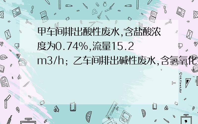 甲车间排出酸性废水,含盐酸浓度为0.74%,流量15.2m3/h；乙车间排出碱性废水,含氢氧化钠浓度为1.6%,流流量7.5m3/h.试计算中和处理后的PH值（ ） A 2.42B 4.45C 4.72D 6.A求计算结果!速速