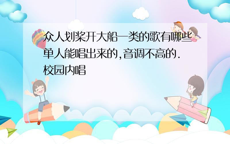 众人划桨开大船一类的歌有哪些单人能唱出来的,音调不高的.校园内唱