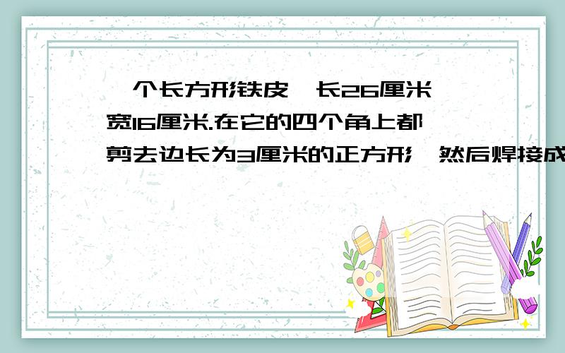 一个长方形铁皮,长26厘米,宽16厘米.在它的四个角上都剪去边长为3厘米的正方形,然后焊接成一个无装盖的铁盒.这个铁盒的容积是多少毫升?