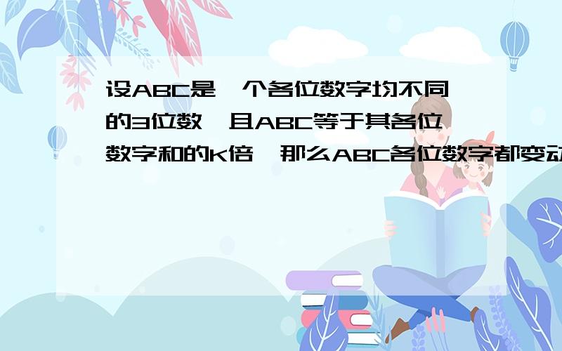 设ABC是一个各位数字均不同的3位数,且ABC等于其各位数字和的K倍,那么ABC各位数字都变动了位置的所有新数之和等于ABC各位数字和的多少倍